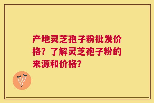 产地灵芝孢子粉批发价格？了解灵芝孢子粉的来源和价格？