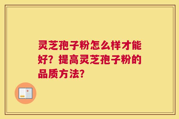 灵芝孢子粉怎么样才能好？提高灵芝孢子粉的品质方法？