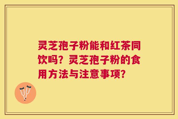 灵芝孢子粉能和红茶同饮吗？灵芝孢子粉的食用方法与注意事项？