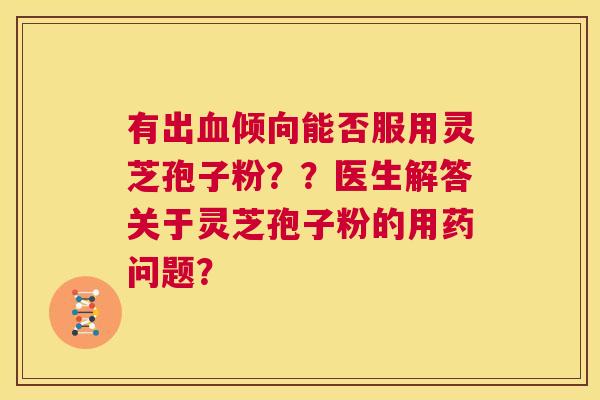 有出倾向能否服用灵芝孢子粉？？医生解答关于灵芝孢子粉的用药问题？