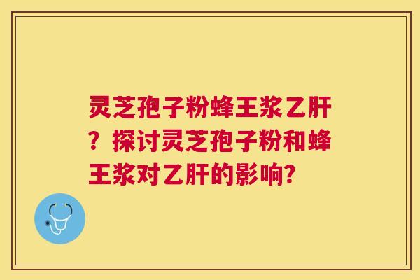 灵芝孢子粉蜂王浆乙肝?探讨灵芝孢子粉和蜂王浆对乙肝的影响? 灵芝孢子粉蜂王浆乙肝?探讨灵芝孢子粉和蜂王浆对乙肝的影响?