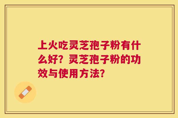 上火吃灵芝孢子粉有什么好?灵芝孢子粉的功效与使用方法? 上火吃灵芝孢子粉有什么好?灵芝孢子粉的功效与使用方法?