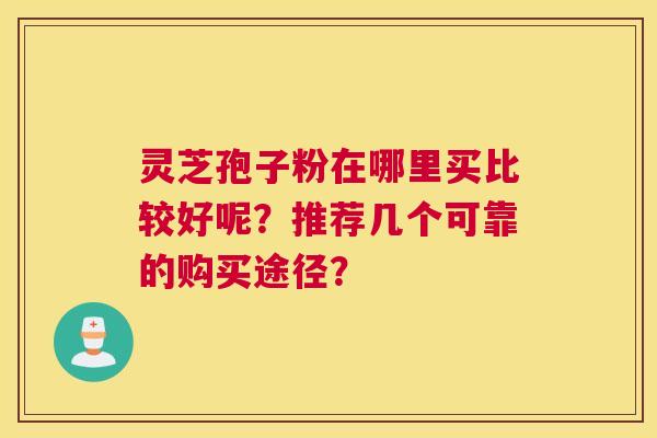 灵芝孢子粉在哪里买比较好呢？推荐几个可靠的购买途径？