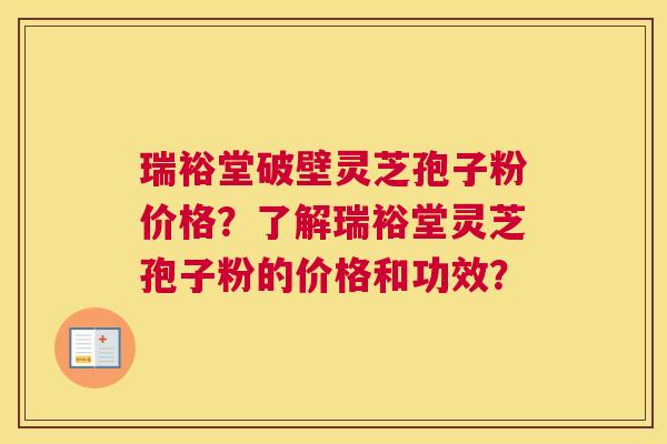 瑞裕堂破壁灵芝孢子粉价格?了解瑞裕堂灵芝孢子粉的价格和功效? 瑞裕堂破壁灵芝孢子粉价格?了解瑞裕堂灵芝孢子粉的价格和功效?