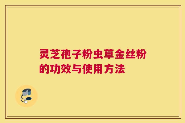 灵芝孢子粉虫草金丝粉的功效与使用方法 灵芝孢子粉虫草金丝粉的功效与使用方法