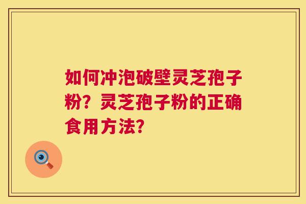 如何冲泡破壁灵芝孢子粉?灵芝孢子粉的正确食用方法? 如何冲泡破壁灵芝孢子粉?灵芝孢子粉的正确食用方法?