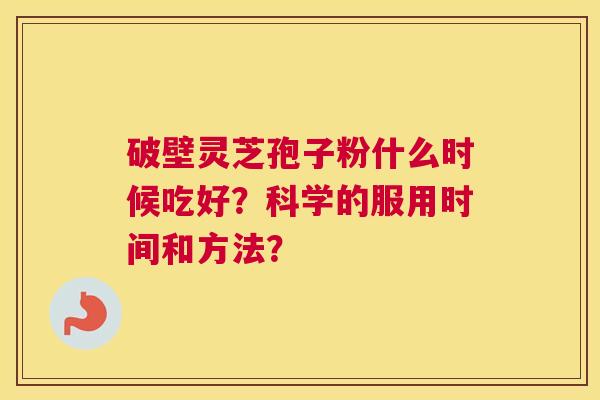 破壁灵芝孢子粉什么时候吃好?科学的服用时间和方法? 破壁灵芝孢子粉什么时候吃好?科学的服用时间和方法?