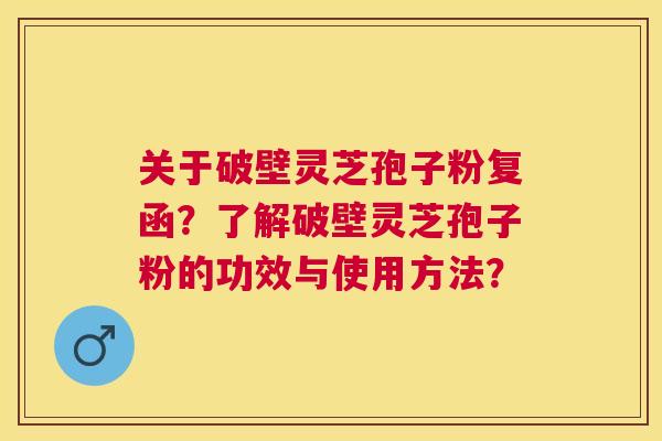 关于破壁灵芝孢子粉复函?了解破壁灵芝孢子粉的功效与使用方法? 关于破壁灵芝孢子粉复函?了解破壁灵芝孢子粉的功效与使用方法?