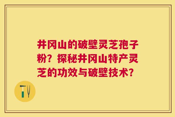 井冈山的破壁灵芝孢子粉?探秘井冈山特产灵芝的功效与破壁技术? 井冈山的破壁灵芝孢子粉?探秘井冈山特产灵芝的功效与破壁技术?