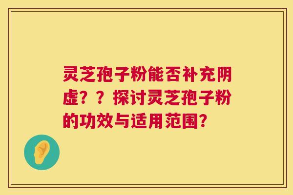 灵芝孢子粉能否补充阴虚??探讨灵芝孢子粉的功效与适用范围? 灵芝孢子粉能否补充阴虚??探讨灵芝孢子粉的功效与适用范围?