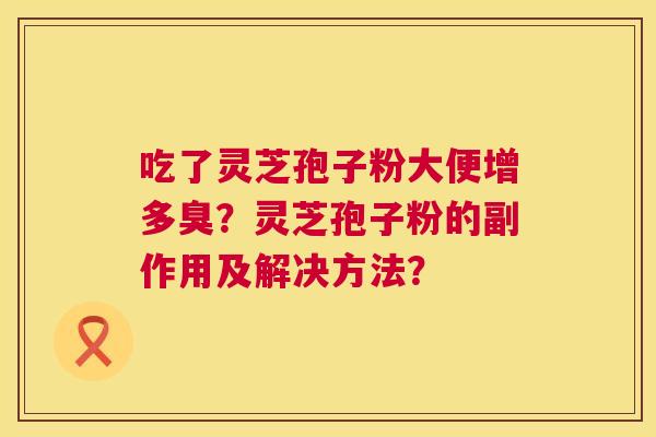 吃了灵芝孢子粉大便增多臭？灵芝孢子粉的副作用及解决方法？