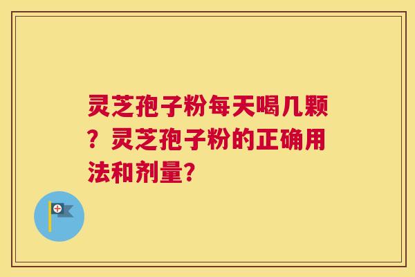 灵芝孢子粉每天喝几颗？灵芝孢子粉的正确用法和剂量？