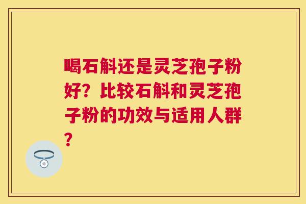 喝石斛还是灵芝孢子粉好?比较石斛和灵芝孢子粉的功效与适用人群? 喝石斛还是灵芝孢子粉好?比较石斛和灵芝孢子粉的功效与适用人群?