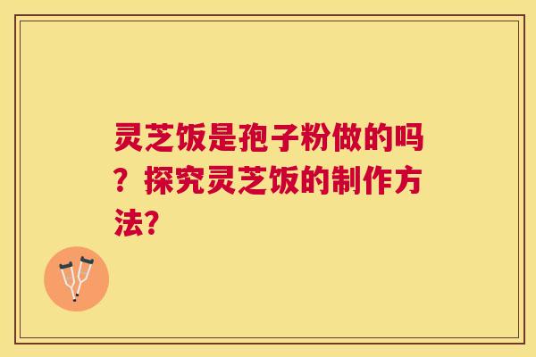 灵芝饭是孢子粉做的吗?探究灵芝饭的制作方法? 灵芝饭是孢子粉做的吗?探究灵芝饭的制作方法?