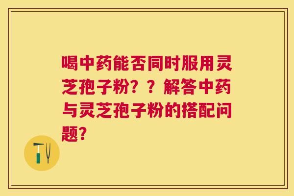 喝能否同时服用灵芝孢子粉？？解答与灵芝孢子粉的搭配问题？