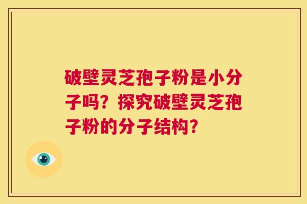 破壁灵芝孢子粉是小分子吗?探究破壁灵芝孢子粉的分子结构? 破壁灵芝孢子粉是小分子吗?探究破壁灵芝孢子粉的分子结构?