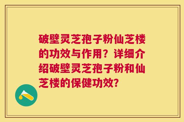破壁灵芝孢子粉仙芝楼的功效与作用?详细介绍破壁灵芝孢子粉和仙芝楼的保健功效? 破壁灵芝孢子粉仙芝楼的功效与作用?详细介绍破壁灵芝孢子粉和仙芝楼的保健功效?