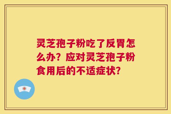 灵芝孢子粉吃了反胃怎么办?应对灵芝孢子粉食用后的不适症状? 灵芝孢子粉吃了反胃怎么办?应对灵芝孢子粉食用后的不适症状?