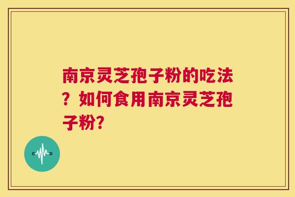 南京灵芝孢子粉的吃法?如何食用南京灵芝孢子粉? 南京灵芝孢子粉的吃法?如何食用南京灵芝孢子粉?
