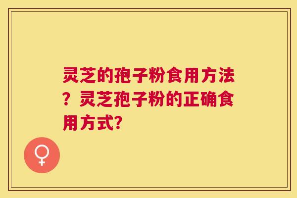 灵芝的孢子粉食用方法?灵芝孢子粉的正确食用方式? 灵芝的孢子粉食用方法?灵芝孢子粉的正确食用方式?