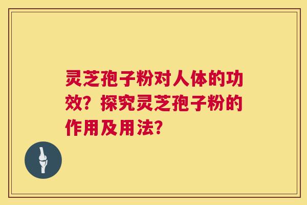 灵芝孢子粉对人体的功效?探究灵芝孢子粉的作用及用法? 灵芝孢子粉对人体的功效?探究灵芝孢子粉的作用及用法?