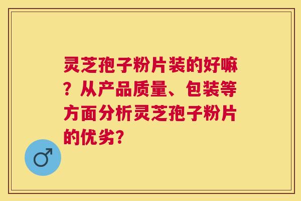 灵芝孢子粉片装的好嘛?从产品质量、包装等方面分析灵芝孢子粉片的优劣? 灵芝孢子粉片装的好嘛?从产品质量、包装等方面分析灵芝孢子粉片的优劣?