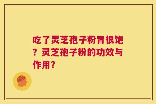 吃了灵芝孢子粉胃很饱?灵芝孢子粉的功效与作用? 吃了灵芝孢子粉胃很饱?灵芝孢子粉的功效与作用?