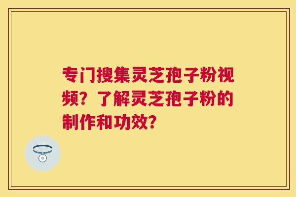 专门搜集灵芝孢子粉视频?了解灵芝孢子粉的制作和功效? 专门搜集灵芝孢子粉视频?了解灵芝孢子粉的制作和功效?