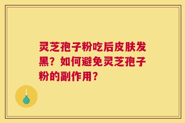 灵芝孢子粉吃后皮肤发黑?如何避免灵芝孢子粉的副作用? 灵芝孢子粉吃后皮肤发黑?如何避免灵芝孢子粉的副作用?