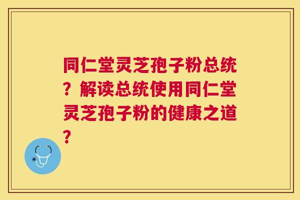 同仁堂灵芝孢子粉总统?解读总统使用同仁堂灵芝孢子粉的健康之道? 同仁堂灵芝孢子粉总统?解读总统使用同仁堂灵芝孢子粉的健康之道?