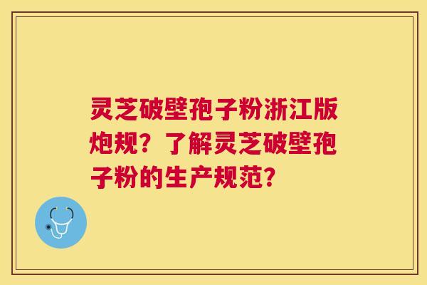 灵芝破壁孢子粉浙江版炮规?了解灵芝破壁孢子粉的生产规范? 灵芝破壁孢子粉浙江版炮规?了解灵芝破壁孢子粉的生产规范?
