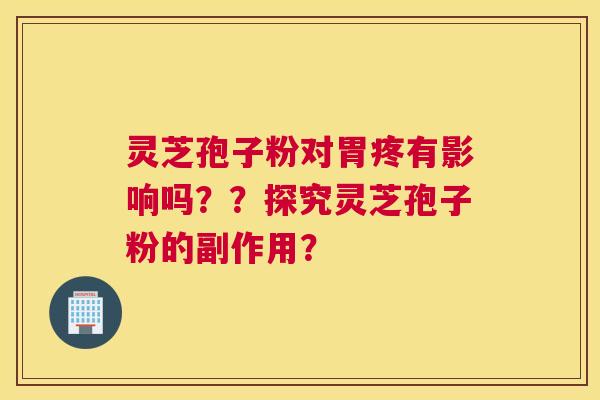 灵芝孢子粉对胃疼有影响吗??探究灵芝孢子粉的副作用? 灵芝孢子粉对胃疼有影响吗??探究灵芝孢子粉的副作用?