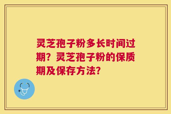 灵芝孢子粉多长时间过期?灵芝孢子粉的保质期及保存方法? 灵芝孢子粉多长时间过期?灵芝孢子粉的保质期及保存方法?