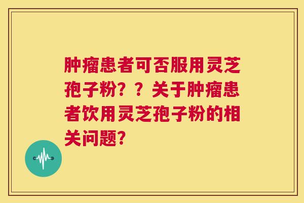 肿瘤患者可否服用灵芝孢子粉??关于肿瘤患者饮用灵芝孢子粉的相关问题? 肿瘤患者可否服用灵芝孢子粉??关于肿瘤患者饮用灵芝孢子粉的相关问题?