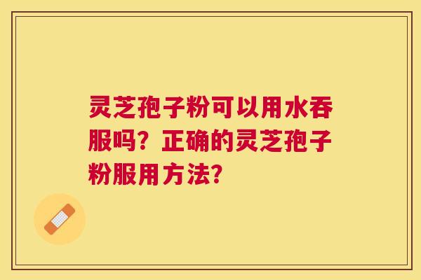 灵芝孢子粉可以用水吞服吗？正确的灵芝孢子粉服用方法？
