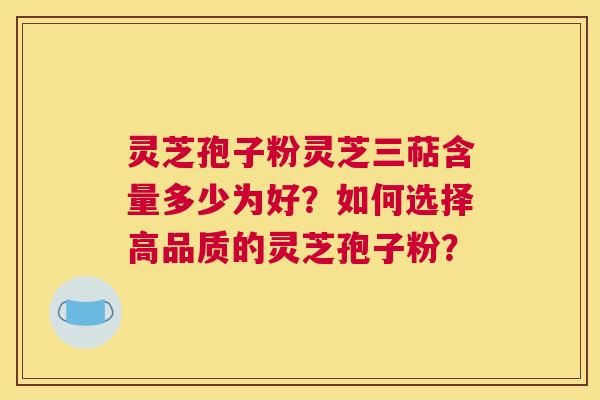 灵芝孢子粉灵芝三萜含量多少为好？如何选择高品质的灵芝孢子粉？