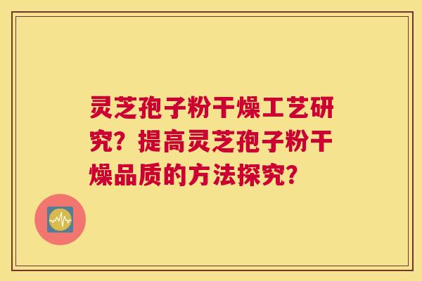 灵芝孢子粉干燥工艺研究？提高灵芝孢子粉干燥品质的方法探究？