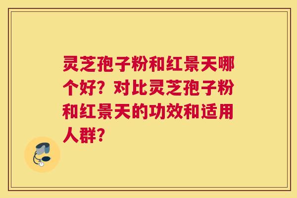 灵芝孢子粉和红景天哪个好？对比灵芝孢子粉和红景天的功效和适用人群？