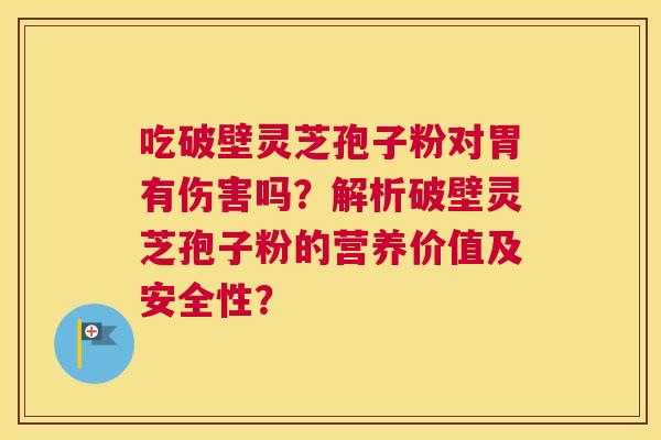 吃破壁灵芝孢子粉对胃有伤害吗？解析破壁灵芝孢子粉的营养价值及安全性？