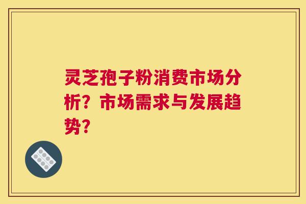 灵芝孢子粉消费市场分析？市场需求与发展趋势？