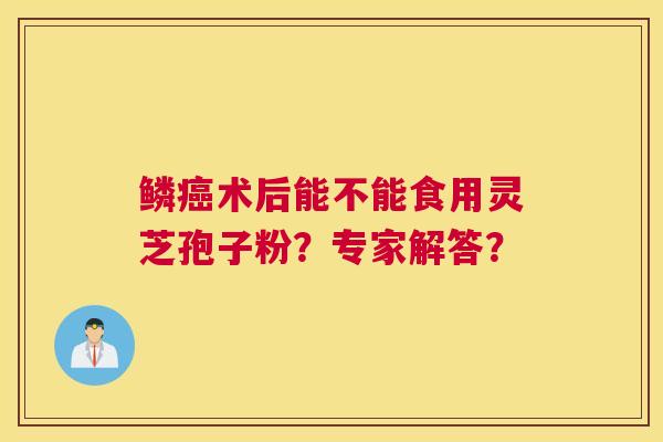 鳞癌术后能不能食用灵芝孢子粉?专家解答? 鳞癌术后能不能食用灵芝孢子粉?专家解答?