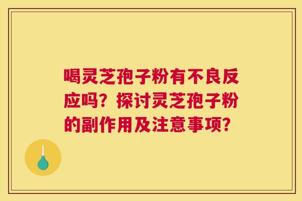 喝灵芝孢子粉有不良反应吗?探讨灵芝孢子粉的副作用及注意事项? 喝灵芝孢子粉有不良反应吗?探讨灵芝孢子粉的副作用及注意事项?