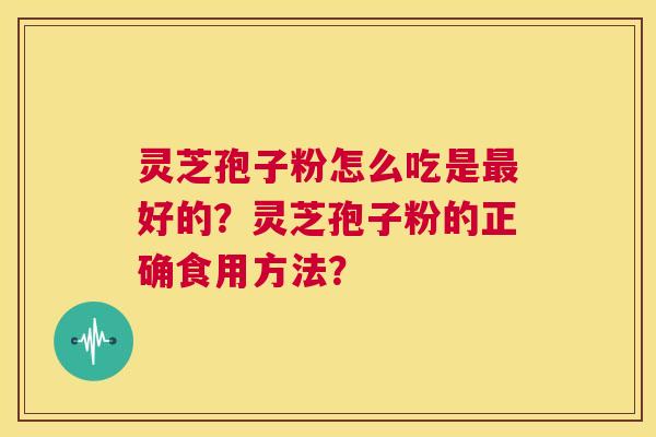 灵芝孢子粉怎么吃是最好的?灵芝孢子粉的正确食用方法? 灵芝孢子粉怎么吃是最好的?灵芝孢子粉的正确食用方法?