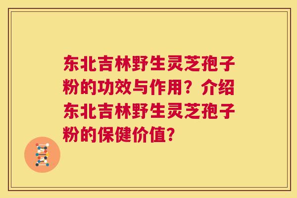 东北吉林野生灵芝孢子粉的功效与作用?介绍东北吉林野生灵芝孢子粉的保健价值? 东北吉林野生灵芝孢子粉的功效与作用?介绍东北吉林野生灵芝孢子粉的保健价值?