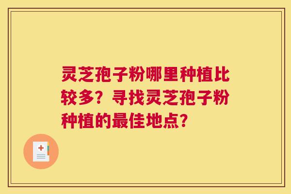 灵芝孢子粉哪里种植比较多?寻找灵芝孢子粉种植的最佳地点? 灵芝孢子粉哪里种植比较多?寻找灵芝孢子粉种植的最佳地点?