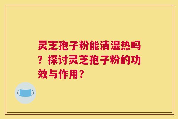 灵芝孢子粉能清湿热吗?探讨灵芝孢子粉的功效与作用? 灵芝孢子粉能清湿热吗?探讨灵芝孢子粉的功效与作用?