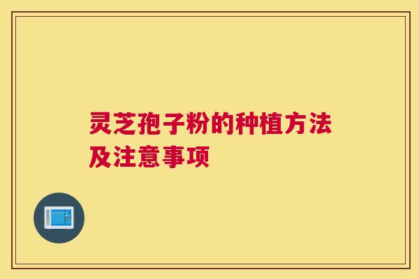 灵芝孢子粉的种植方法及注意事项 灵芝孢子粉的种植方法及注意事项
