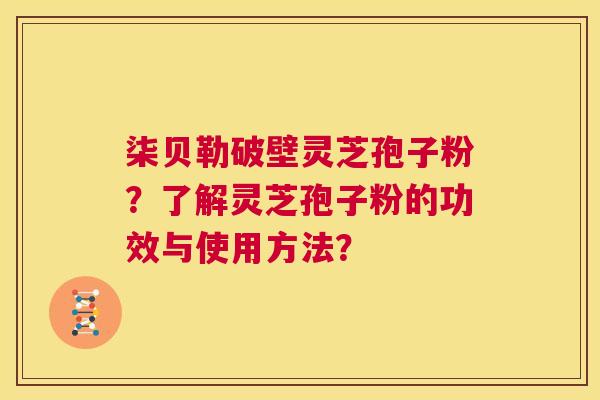 柒贝勒破壁灵芝孢子粉?了解灵芝孢子粉的功效与使用方法? 柒贝勒破壁灵芝孢子粉?了解灵芝孢子粉的功效与使用方法?