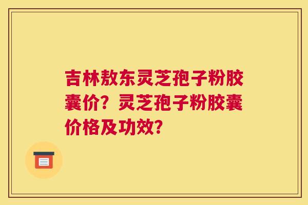 吉林敖东灵芝孢子粉胶囊价?灵芝孢子粉胶囊价格及功效? 吉林敖东灵芝孢子粉胶囊价?灵芝孢子粉胶囊价格及功效?