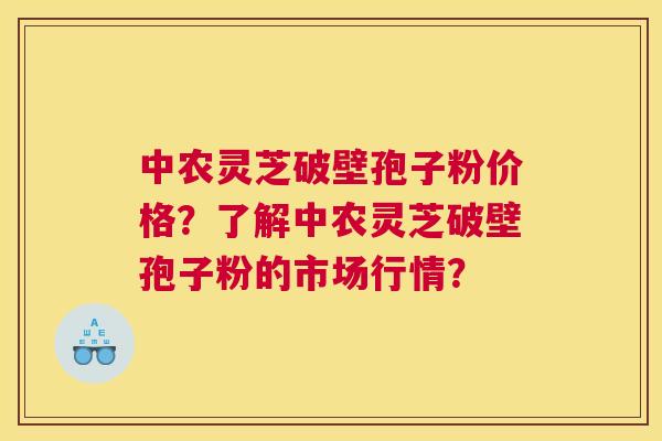 中农灵芝破壁孢子粉价格?了解中农灵芝破壁孢子粉的市场行情? 中农灵芝破壁孢子粉价格?了解中农灵芝破壁孢子粉的市场行情?